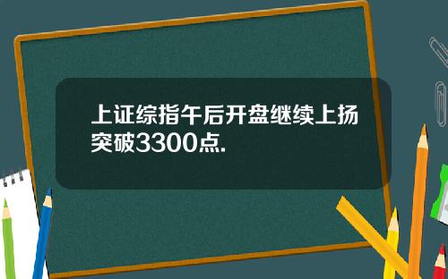 上证综指午后开盘继续上扬突破3300点.