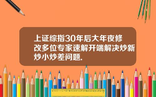 上证综指30年后大年夜修改多位专家速解开端解决炒新炒小炒差问题.