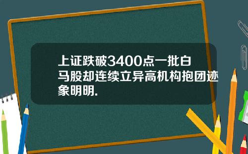 上证跌破3400点一批白马股却连续立异高机构抱团迹象明明.