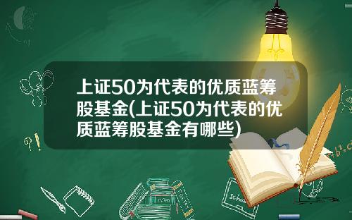 上证50为代表的优质蓝筹股基金(上证50为代表的优质蓝筹股基金有哪些)