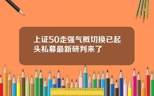 上证50走强气概切换已起头私募最新研判来了