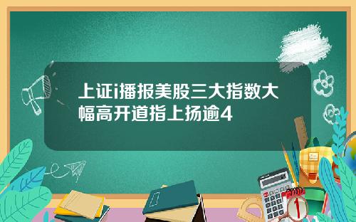 上证i播报美股三大指数大幅高开道指上扬逾4