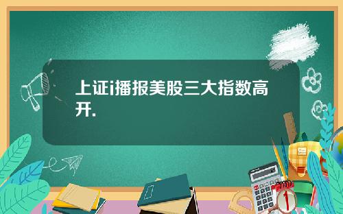 上证i播报美股三大指数高开.