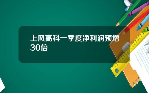 上风高科一季度净利润预增30倍