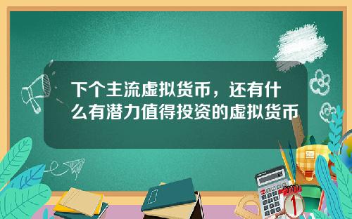 下个主流虚拟货币，还有什么有潜力值得投资的虚拟货币