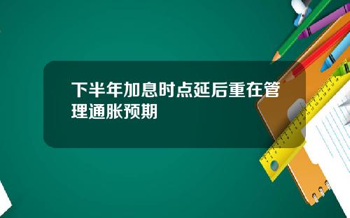 下半年加息时点延后重在管理通胀预期