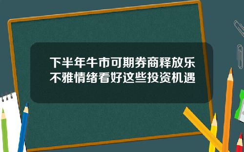 下半年牛市可期券商释放乐不雅情绪看好这些投资机遇