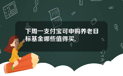 下周一支付宝可申购养老目标基金哪些值得买.