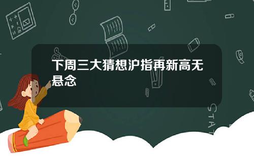 下周三大猜想沪指再新高无悬念