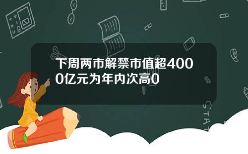 下周两市解禁市值超4000亿元为年内次高0