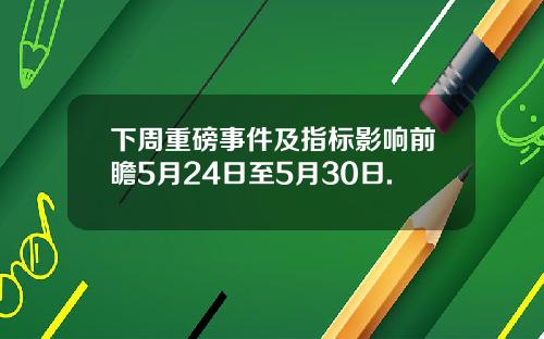 下周重磅事件及指标影响前瞻5月24日至5月30日.