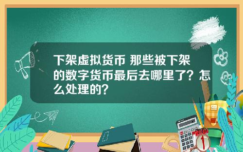 下架虚拟货币 那些被下架的数字货币最后去哪里了？怎么处理的？