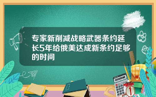 专家新削减战略武器条约延长5年给俄美达成新条约足够的时间