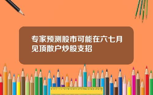 专家预测股市可能在六七月见顶散户炒股支招