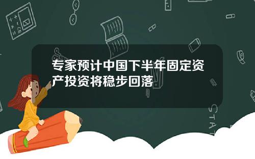 专家预计中国下半年固定资产投资将稳步回落