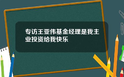 专访王亚伟基金经理是我主业投资给我快乐