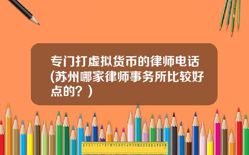 专门打虚拟货币的律师电话(苏州哪家律师事务所比较好点的？)