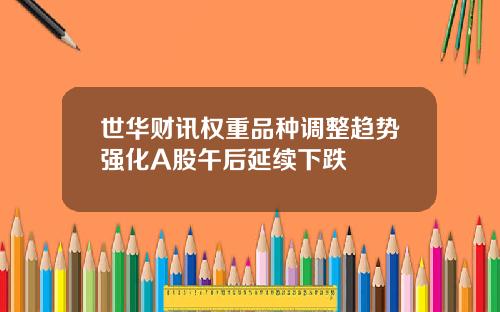 世华财讯权重品种调整趋势强化A股午后延续下跌