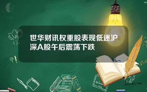 世华财讯权重股表现低迷沪深A股午后震荡下跌