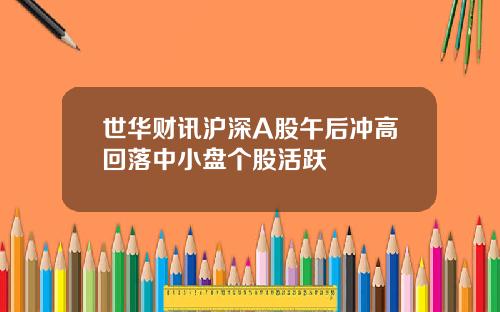 世华财讯沪深A股午后冲高回落中小盘个股活跃