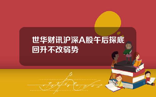 世华财讯沪深A股午后探底回升不改弱势