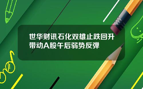 世华财讯石化双雄止跌回升带动A股午后弱势反弹