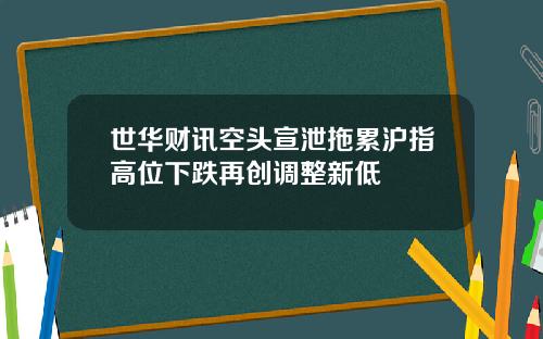 世华财讯空头宣泄拖累沪指高位下跌再创调整新低