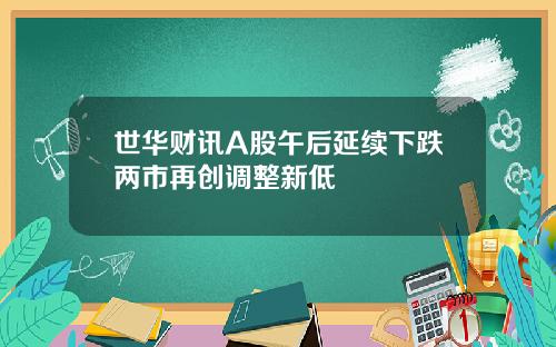 世华财讯A股午后延续下跌两市再创调整新低