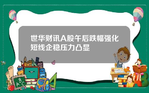 世华财讯A股午后跌幅强化短线企稳压力凸显