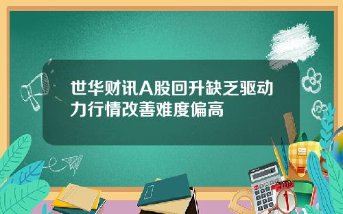 世华财讯A股回升缺乏驱动力行情改善难度偏高