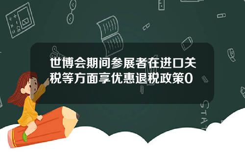 世博会期间参展者在进口关税等方面享优惠退税政策0