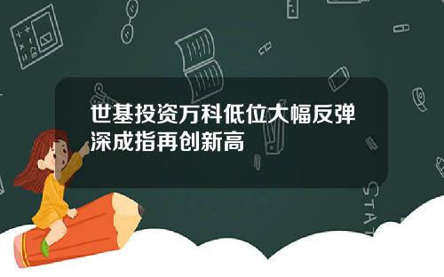 世基投资万科低位大幅反弹深成指再创新高