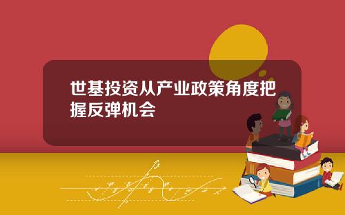 世基投资从产业政策角度把握反弹机会