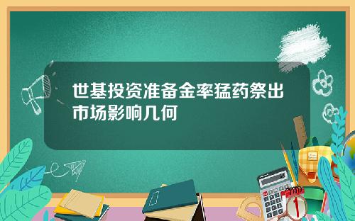 世基投资准备金率猛药祭出市场影响几何