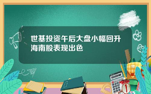 世基投资午后大盘小幅回升海南股表现出色