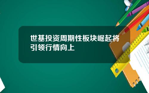 世基投资周期性板块崛起将引领行情向上