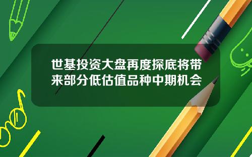 世基投资大盘再度探底将带来部分低估值品种中期机会