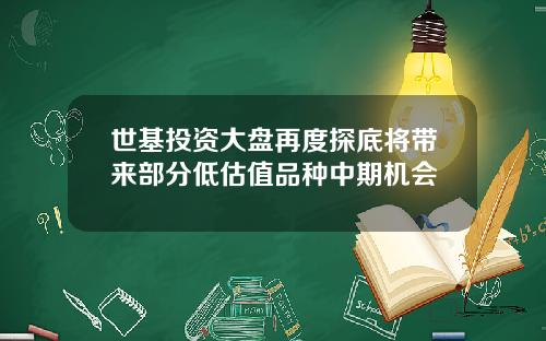 世基投资大盘再度探底将带来部分低估值品种中期机会