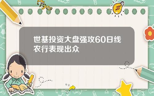 世基投资大盘强攻60日线农行表现出众