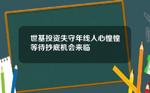 世基投资失守年线人心惶惶等待抄底机会来临