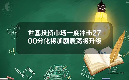 世基投资市场一度冲击2700分化将加剧震荡将升级