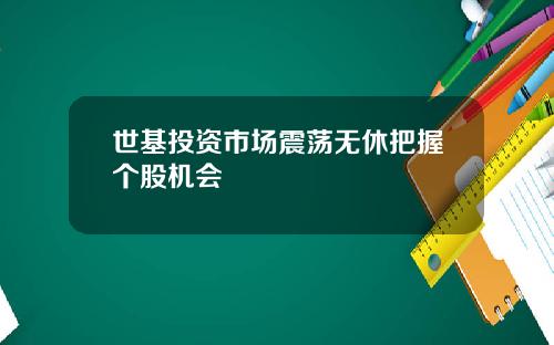 世基投资市场震荡无休把握个股机会