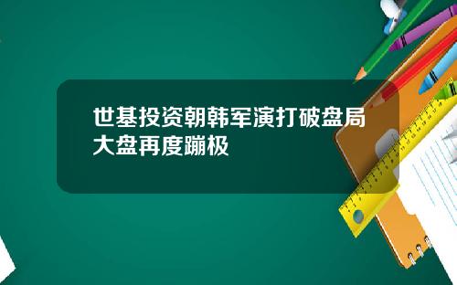 世基投资朝韩军演打破盘局大盘再度蹦极