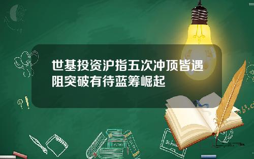 世基投资沪指五次冲顶皆遇阻突破有待蓝筹崛起