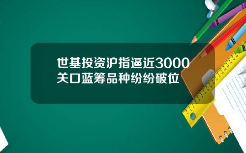 世基投资沪指逼近3000关口蓝筹品种纷纷破位