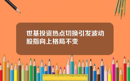 世基投资热点切换引发波动股指向上格局不变