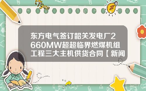 东方电气签订韶关发电厂2660MW超超临界燃煤机组工程三大主机供货合同【新闻】