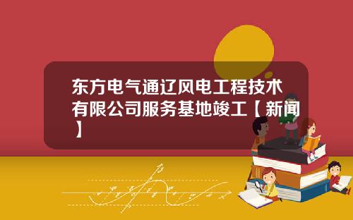 东方电气通辽风电工程技术有限公司服务基地竣工【新闻】