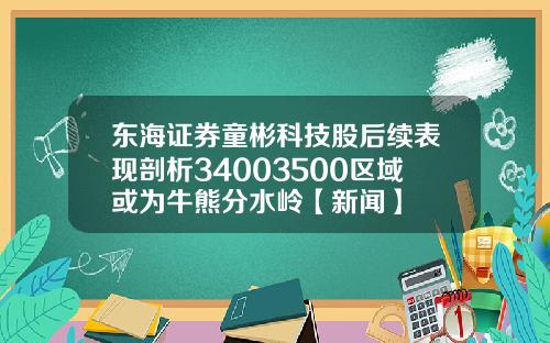 东海证券童彬科技股后续表现剖析34003500区域或为牛熊分水岭【新闻】