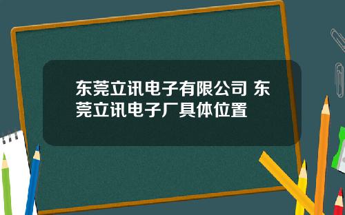 东莞立讯电子有限公司 东莞立讯电子厂具体位置